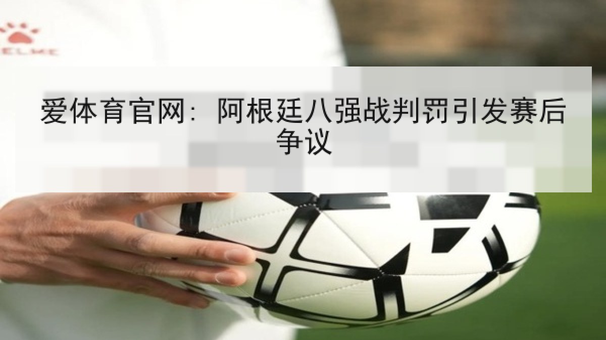 爱体育官网: 阿根廷八强战判罚引发赛后争议 爱体育官网: 阿根廷八强战判罚引发赛后争议