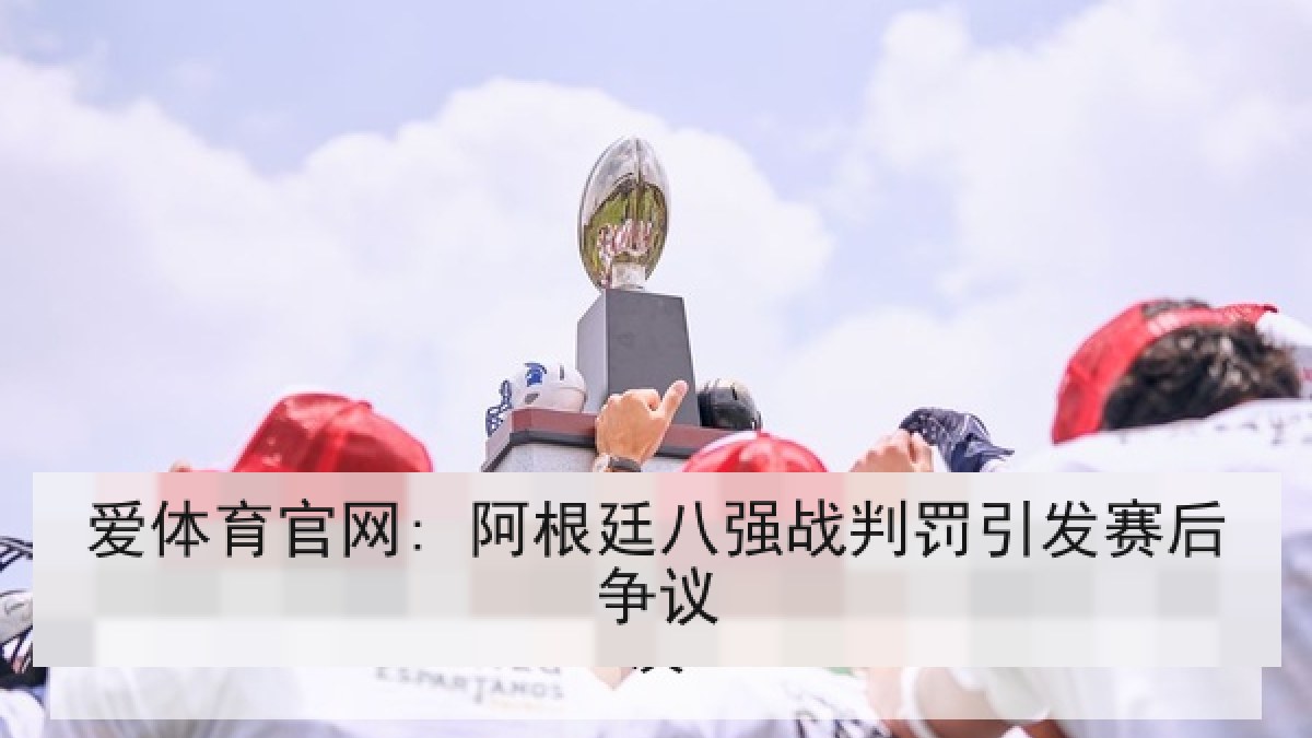 爱体育官网: 阿根廷八强战判罚引发赛后争议