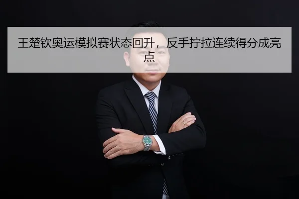 王楚钦奥运模拟赛状态回升，反手拧拉连续得分成亮点