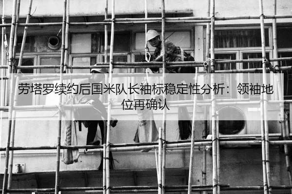 劳塔罗续约后国米队长袖标稳定性分析：领袖地位再确认