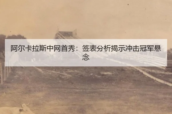 阿尔卡拉斯中网首秀：签表分析揭示冲击冠军悬念
