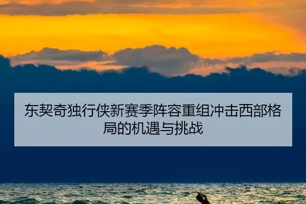 东契奇独行侠新赛季阵容重组冲击西部格局的机遇与挑战