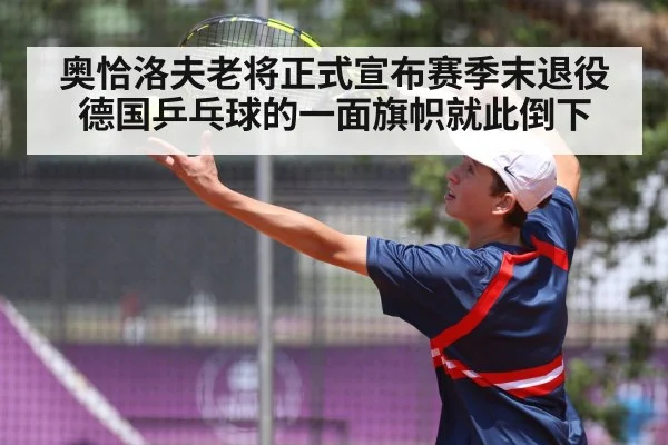 奥恰洛夫老将正式宣布赛季末退役 德国乒乓球的一面旗帜就此倒下