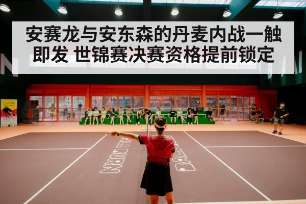 安赛龙与安东森的丹麦内战一触即发 世锦赛决赛资格提前锁定