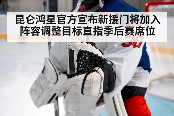 昆仑鸿星官方宣布新援门将加入阵容调整目标直指季后赛席位