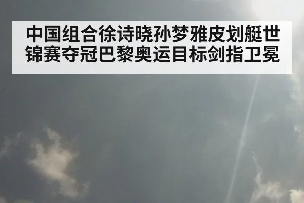 中国组合徐诗晓孙梦雅皮划艇世锦赛夺冠巴黎奥运目标剑指卫冕