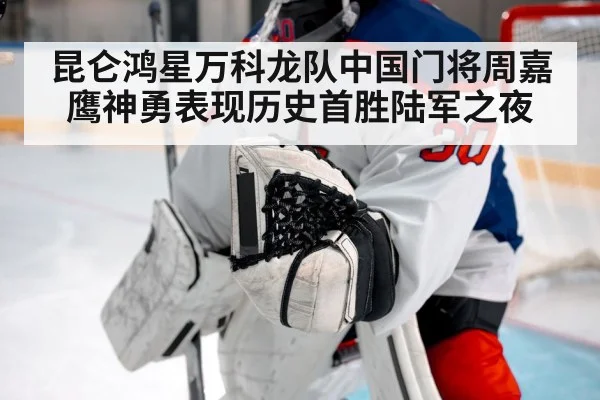 昆仑鸿星万科龙队中国门将周嘉鹰神勇表现历史首胜陆军之夜