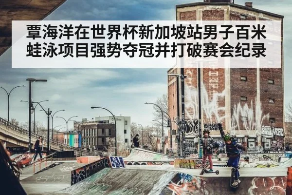 覃海洋在世界杯新加坡站男子百米蛙泳项目强势夺冠并打破赛会纪录