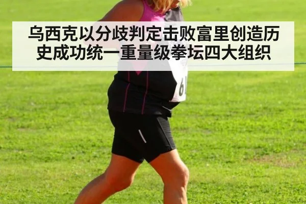 乌西克以分歧判定击败富里创造历史成功统一重量级拳坛四大组织