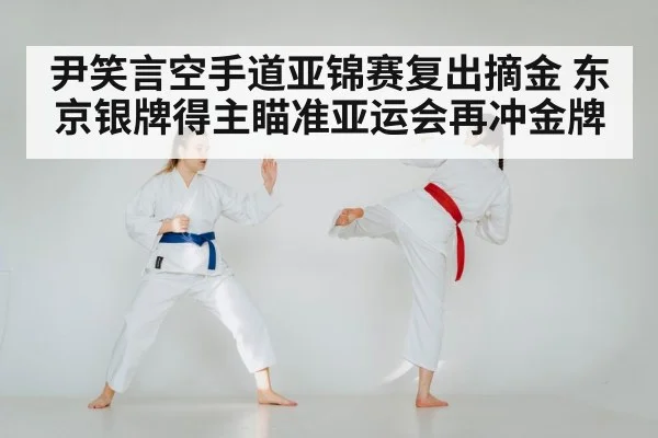 尹笑言空手道亚锦赛复出摘金 东京银牌得主瞄准亚运会再冲金牌