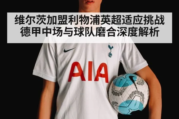 维尔茨加盟利物浦英超适应挑战 德甲中场与球队磨合深度解析