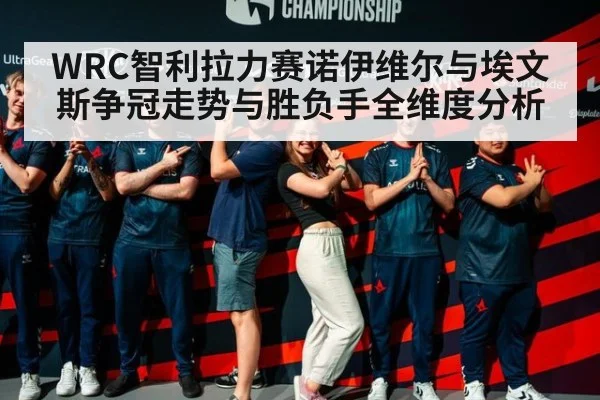 WRC智利拉力赛诺伊维尔与埃文斯争冠走势与胜负手全维度分析