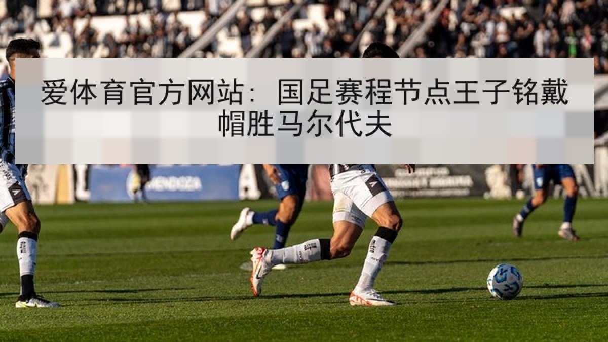爱体育官方网站: 国足赛程节点王子铭戴帽胜马尔代夫