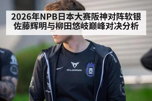 2026年NPB日本大赛阪神对阵软银佐藤辉明与柳田悠岐巅峰对决分析